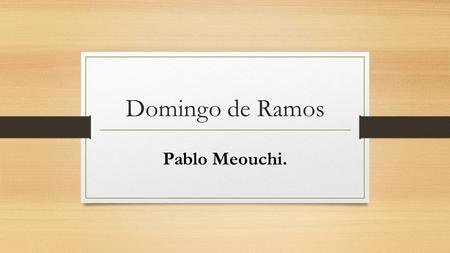 Domingo de Ramos Pablo Meouchi.. El Domingo de Ramos es una celebración religiosa en que la mayoría de las denominaciones del cristianismo conmemora la.