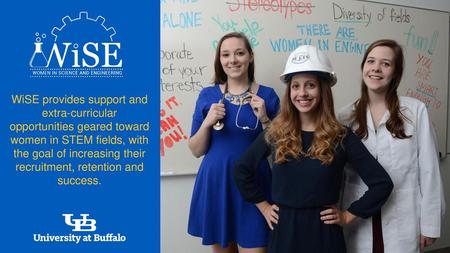 WiSE provides support and extra-curricular opportunities geared toward women in STEM fields, with the goal of increasing their recruitment, retention and.