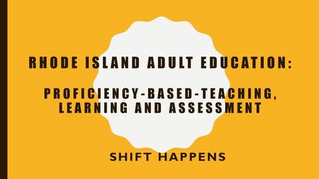 Rhode island adult education: Proficiency-based-teaching, learning and assessment Shift happens.