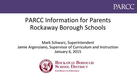 PARCC Information for Parents Rockaway Borough Schools Mark Schwarz, Superintendent Jamie Argenziano, Supervisor of Curriculum and Instruction January.