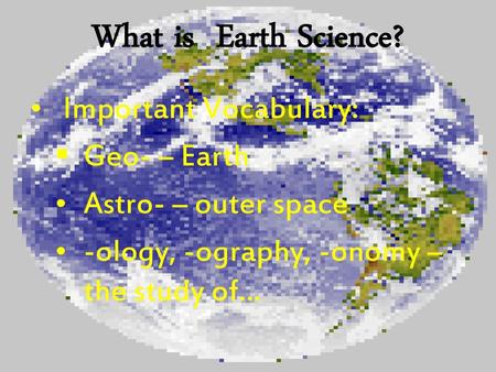 What is Earth Science? Important Vocabulary: Geo- – Earth