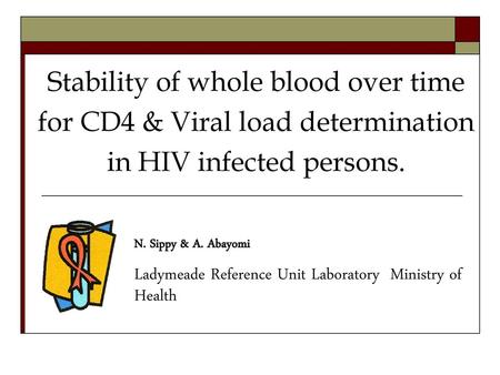 Stability of whole blood over time for CD4 & Viral load determination in HIV infected persons. N. Sippy & A. Abayomi Ladymeade Reference Unit Laboratory.