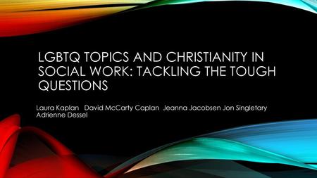 LGBTQ Topics and Christianity in Social Work: Tackling the Tough Questions Laura Kaplan David McCarty Caplan Jeanna Jacobsen Jon Singletary Adrienne.