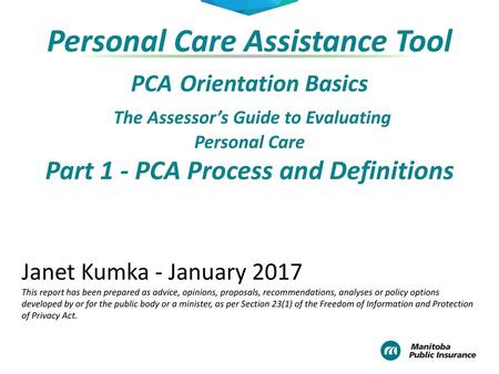 Personal Care Assistance Tool PCA Orientation Basics The Assessor’s Guide to Evaluating Personal Care Part 1 - PCA Process and Definitions Introduce.