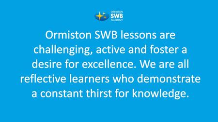 Ormiston SWB lessons are challenging, active and foster a desire for excellence. We are all reflective learners who demonstrate a constant thirst for knowledge.