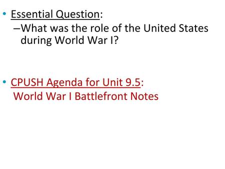 Essential Question: What was the role of the United States during World War I? CPUSH Agenda for Unit 9.5: World War I Battlefront Notes.