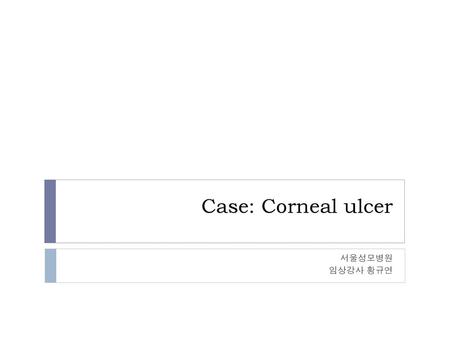 Case: Corneal ulcer 서울성모병원 임상강사 황규연.