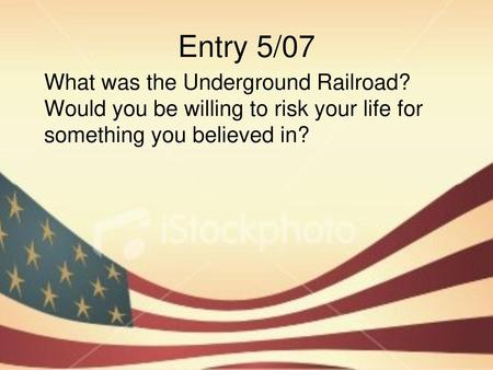 Entry 5/07 What was the Underground Railroad? Would you be willing to risk your life for something you believed in?