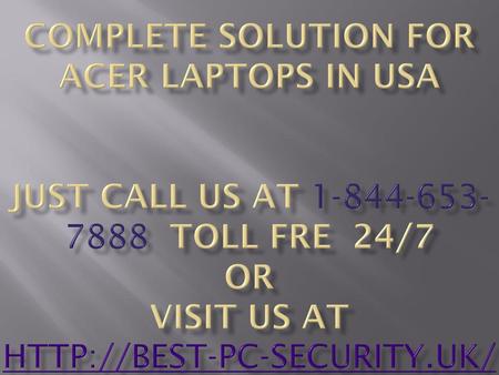 COMPLETE SOLUTION FOR ACER LAPTOPs IN USA JUST CALL US AT 1-844-653-7888 TOLL FRE 24/7 OR VISIT US AT http://best-pc-security.uk/