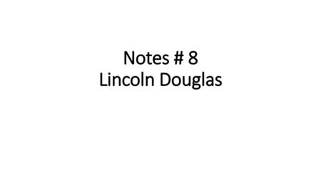 Notes # 8 Lincoln Douglas