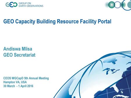 GEO Capacity Building Resource Facility Portal Andiswa Mlisa GEO Secretariat CEOS WGCapD 5th Annual Meeting Hampton VA, USA 30 March - 1 April.