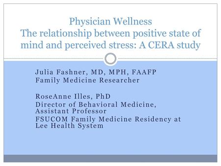 Physician Wellness The relationship between positive state of mind and perceived stress: A CERA study Julia Fashner, MD, MPH, FAAFP Family Medicine Researcher.