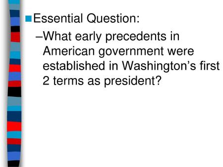 Essential Question: What early precedents in American government were established in Washington’s first 2 terms as president?