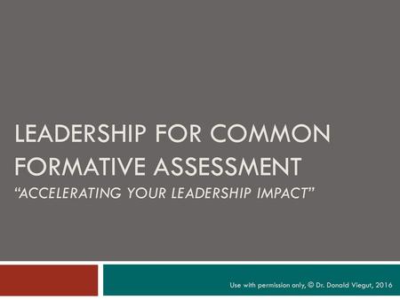 Leadership for Common Formative Assessment “Accelerating your leadership impact” Use with permission only, © Dr. Donald Viegut, 2016.