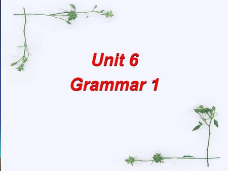 Unit 6 Unit 6 Grammar 1.