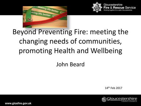 Beyond Preventing Fire: meeting the changing needs of communities, promoting Health and Wellbeing John Beard 14th Feb 2017.