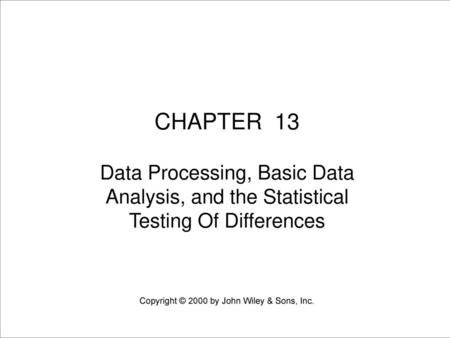 CHAPTER 13 Data Processing, Basic Data Analysis, and the Statistical Testing Of Differences Copyright © 2000 by John Wiley & Sons, Inc.