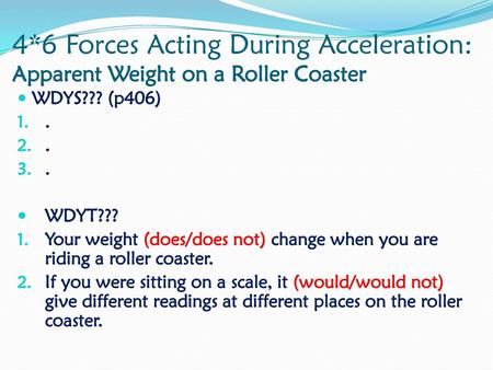 4*6 Forces Acting During Acceleration: Apparent Weight on a Roller Coaster WDYS??? (p406) . WDYT??? Your weight (does/does not) change when you are riding.