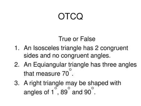 OTCQ True or False An Isosceles triangle has 2 congruent sides and no congruent angles. An Equiangular triangle has three angles that measure 70◦. A right.