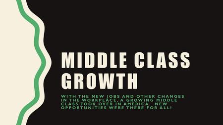 Middle Class Growth With the new jobs and other changes in the workplace, a growing middle class took over in America. New opportunities were there.