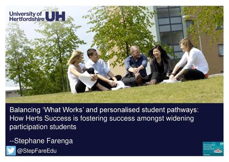 Balancing ‘What Works’ and personalised student pathways: How Herts Success is fostering success amongst widening participation students --Stephane.