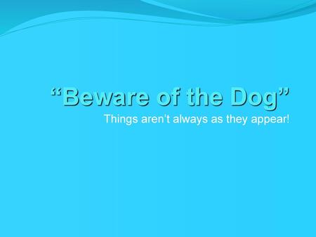 “Beware of the Dog” Things aren’t always as they appear!