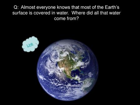 Q: Almost everyone knows that most of the Earth’s surface is covered in water. Where did all that water come from? Link.