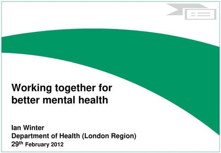 Working together for better mental health Ian Winter Department of Health (London Region) 29th February 2012.