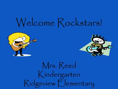 Welcome Rockstars! Mrs. Reed Kindergarten Ridgeview Elementary