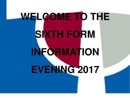 WELCOME TO THE SIXTH FORM INFORMATION EVENING 2017