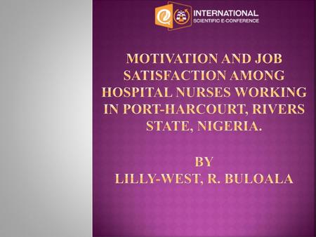 Motivation and Job Satisfaction among Hospital Nurses Working in Port-Harcourt, Rivers State, NIGERIA. by LILLY-WEST, R. BULOALA.