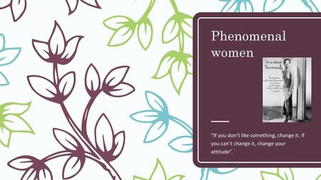 Phenomenal women “If you don’t like something, change it. If you can’t change it, change your attitude”.