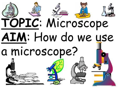 TOPIC: Microscope AIM: How do we use a microscope?