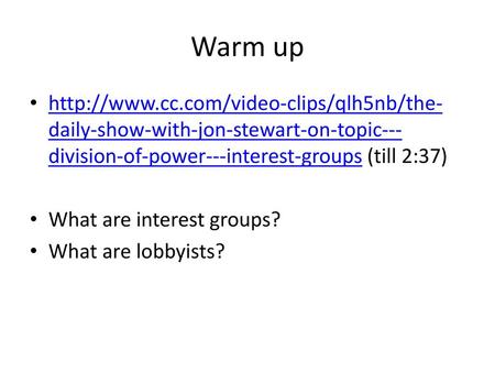 Warm up http://www.cc.com/video-clips/qlh5nb/the-daily-show-with-jon-stewart-on-topic---division-of-power---interest-groups (till 2:37) What are interest.