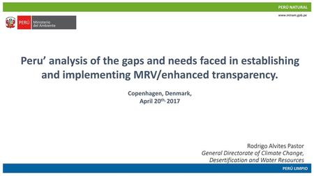 Peru’ analysis of the gaps and needs faced in establishing and implementing MRV/enhanced transparency. Copenhagen, Denmark, April 20th, 2017 Rodrigo Alvites.