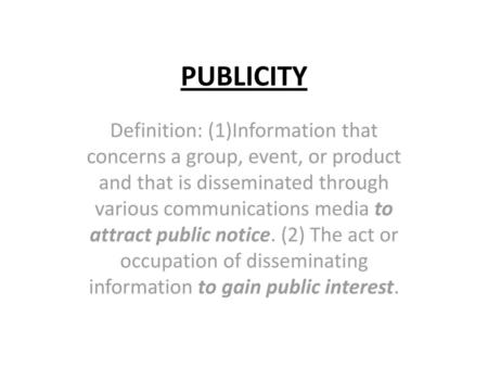 PUBLICITY Definition: (1)Information that concerns a group, event, or product and that is disseminated through various communications media to attract.