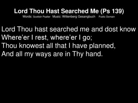 Lord Thou Hast Searched Me (Ps 139) Words: Scottish Psalter Music: Wittenberg Gesangbuch Public Domain  Lord Thou hast searched me and dost know Where’er.