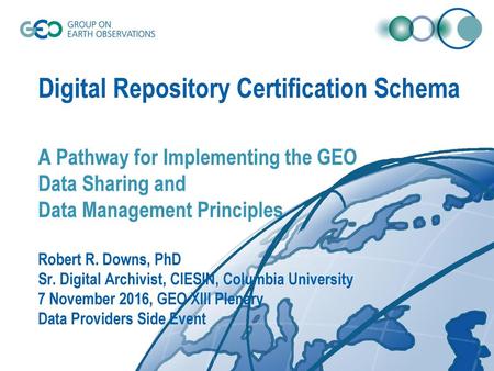 Digital Repository Certification Schema A Pathway for Implementing the GEO Data Sharing and Data Management Principles Robert R. Downs, PhD Sr. Digital.