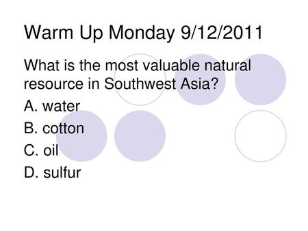 Warm Up Monday 9/12/2011 What is the most valuable natural resource in Southwest Asia? A. water B. cotton C. oil D. sulfur.