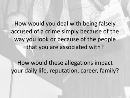 How would you deal with being falsely accused of a crime simply because of the way you look or because of the people that you are associated with? How.