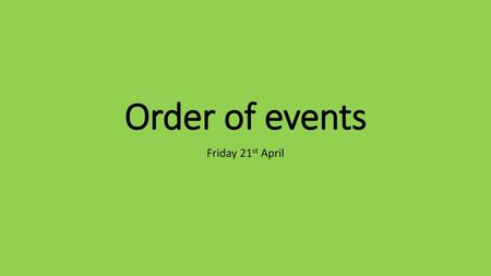 Order of events Friday 21st April.