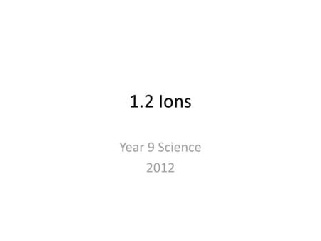 1.2 Ions Year 9 Science 2012.