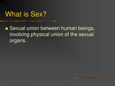 What is Sex? Sexual union between human beings, involving physical union of the sexual organs.