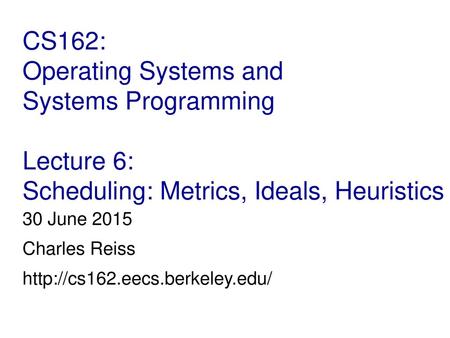 30 June 2015 Charles Reiss http://cs162.eecs.berkeley.edu/ CS162: Operating Systems and Systems Programming Lecture 6: Scheduling: Metrics, Ideals, Heuristics.