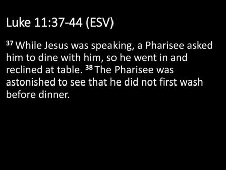 Luke 11:37-44 (ESV) 37 While Jesus was speaking, a Pharisee asked him to dine with him, so he went in and reclined at table. 38 The Pharisee was astonished.