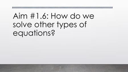 Aim #1.6: How do we solve other types of equations?