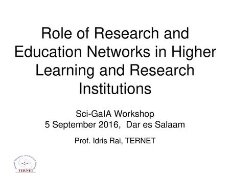 Role of Research and Education Networks in Higher Learning and Research Institutions Sci-GaIA Workshop 5 September 2016, Dar es Salaam Prof. Idris Rai,