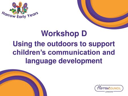 Workshop D Using the outdoors to support children’s communication and language development.