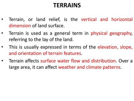 TERRAINS Terrain, or land relief, is the vertical and horizontal dimension of land surface. Terrain is used as a general term in physical geography, referring.