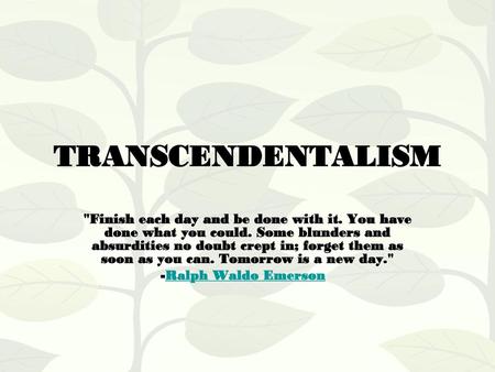 TRANSCENDENTALISM Finish each day and be done with it. You have done what you could. Some blunders and absurdities no doubt crept in; forget them as soon.